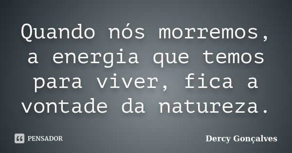 Quando nós morremos, a energia que temos para viver, fica a vontade da natureza.... Frase de Dercy Gonçalves.