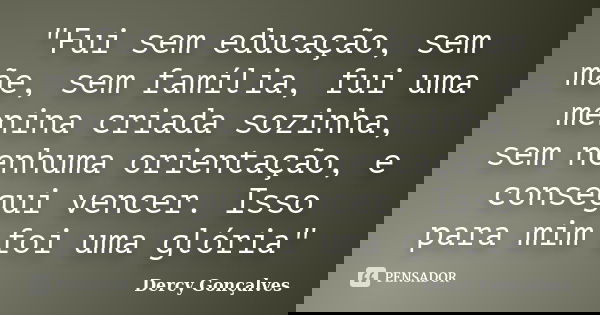 "Fui sem educação, sem mãe, sem família, fui uma menina criada sozinha, sem nenhuma orientação, e consegui vencer. Isso para mim foi uma glória"... Frase de Dercy Gonçalves.