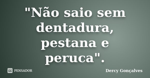 "Não saio sem dentadura, pestana e peruca".... Frase de Dercy Gonçalves.