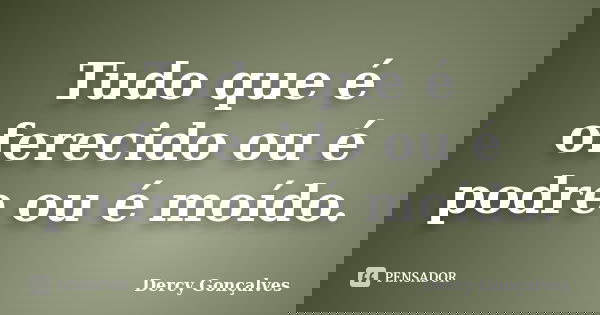 Tudo que é oferecido ou é podre ou é moído.... Frase de Dercy Gonçalves.
