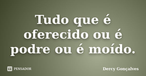 Tudo que é oferecido ou é podre ou é moído.... Frase de Dercy Gonçalves.