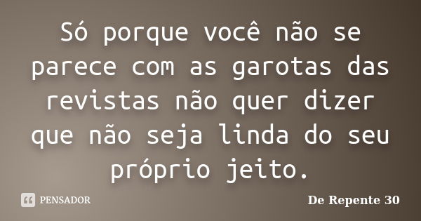 Só porque você não se parece com as garotas das revistas não quer dizer que não seja linda do seu próprio jeito.... Frase de De Repente 30.