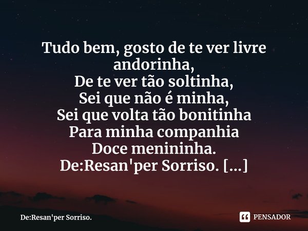 ⁠Tudo bem, gosto de te ver livre andorinha, De te ver tão soltinha, Sei que não é minha, Sei que volta tão bonitinha Para minha companhia Doce menininha. De:Res... Frase de De:Resan'per Sorriso..