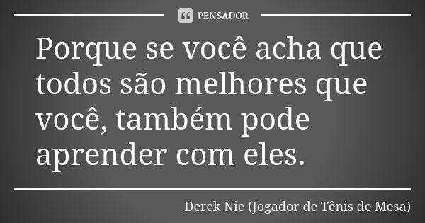 Porque se você acha que todos são melhores que você, também pode aprender com eles.... Frase de Derek Nie (Jogador de Tênis de Mesa).