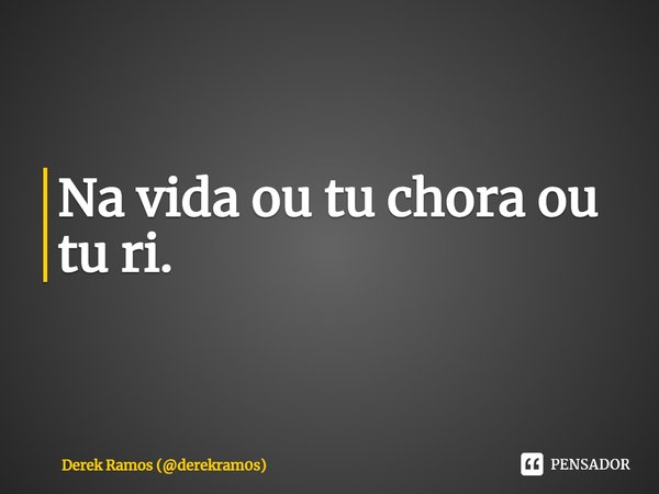 Na vida ou tu chora ou tu ri.⁠... Frase de Derek Ramos (derekram0s).