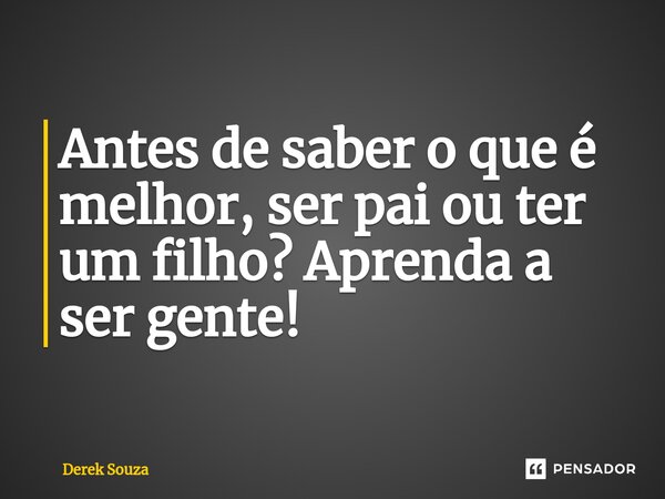 ⁠Antes de saber o que é melhor, ser pai ou ter um filho? Aprenda a ser gente!... Frase de Derek Souza.