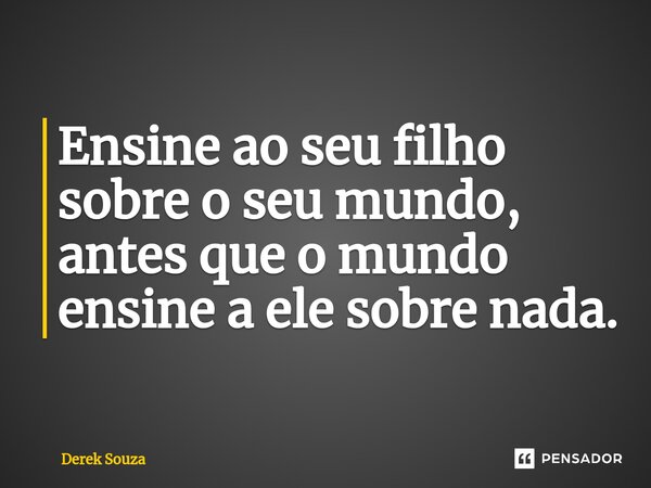 ⁠Ensine ao seu filho sobre o seu mundo, antes que o mundo ensine a ele sobre nada.... Frase de Derek Souza.