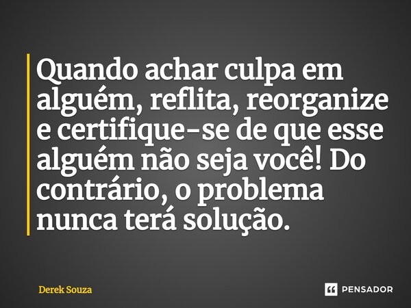 ⁠Quando achar culpa em alguém, reflita, reorganize e certifique-se de que esse alguém não seja você! Do contrário, o problema nunca terá solução.... Frase de Derek Souza.