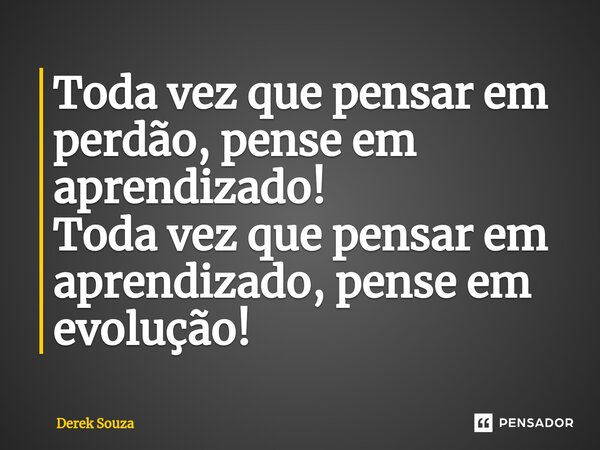 ⁠Toda vez que pensar em perdão, pense em aprendizado! Toda vez que pensar em aprendizado, pense em evolução!... Frase de Derek Souza.