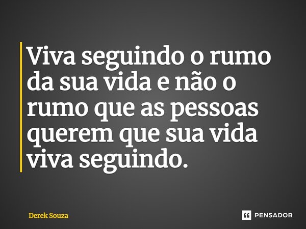 ⁠Viva seguindo o rumo da sua vida e não o rumo que as pessoas querem que sua vida viva seguindo.... Frase de Derek Souza.