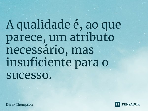 A qualidade é, ao que parece, um atributo necessário, mas insuficiente para o sucesso.... Frase de Derek Thompson.