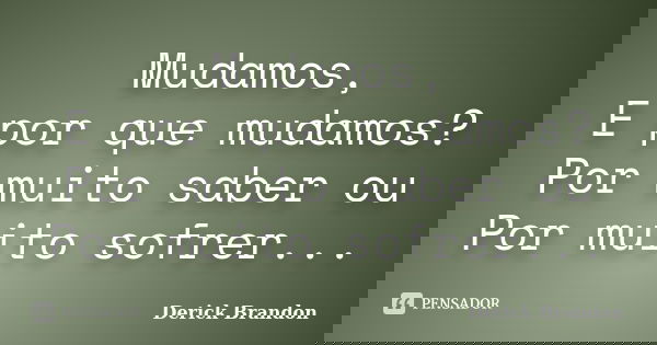 Mudamos, E por que mudamos? Por muito saber ou Por muito sofrer...... Frase de Derick Brandon.