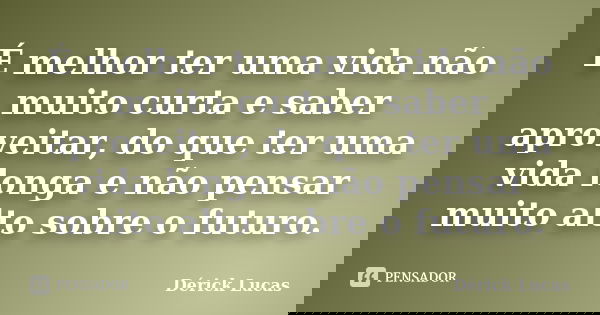 É melhor ter uma vida não muito curta e saber aproveitar, do que ter uma vida longa e não pensar muito alto sobre o futuro.... Frase de Dérick Lucas.