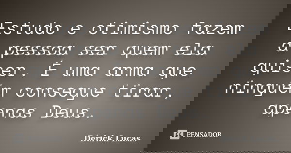 Estudo e otimismo fazem a pessoa ser quem ela quiser. É uma arma que ninguém consegue tirar, apenas Deus.... Frase de Dérick Lucas.