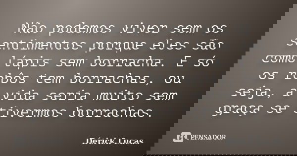 Não podemos viver sem os sentimentos porque eles são como lápis sem borracha. E só os robôs tem borrachas, ou seja, a vida seria muito sem graça se tivermos bor... Frase de Dérick Lucas.