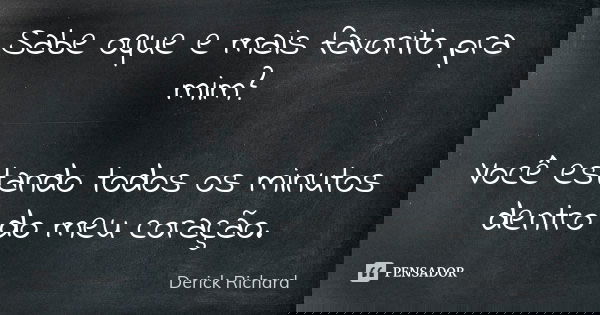 Sabe oque e mais favorito pra mim? Você estando todos os minutos dentro do meu coração.... Frase de Derick Richard.