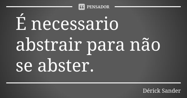 É necessario abstrair para não se abster.... Frase de Dérick Sander.