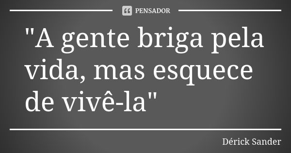 "A gente briga pela vida, mas esquece de vivê-la"... Frase de Dérick Sander.