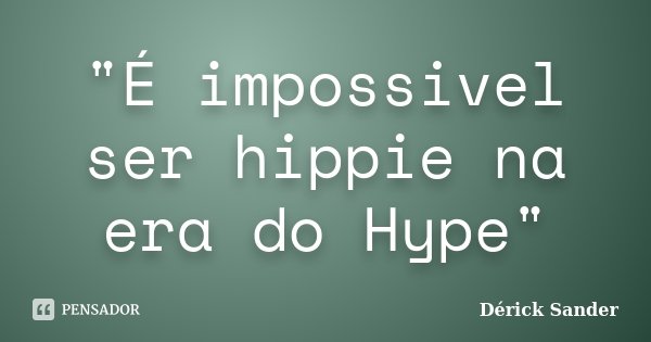 "É impossivel ser hippie na era do Hype"... Frase de Dérick Sander.