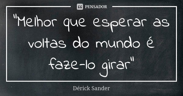 "Melhor que esperar as voltas do mundo é faze-lo girar"... Frase de Dérick Sander.