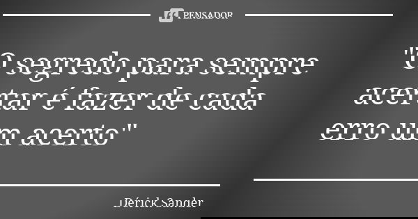 "O segredo para sempre acertar é fazer de cada erro um acerto"... Frase de Dérick Sander.