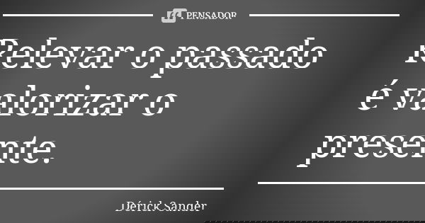 Relevar o passado é valorizar o presente.... Frase de Dérick Sander.