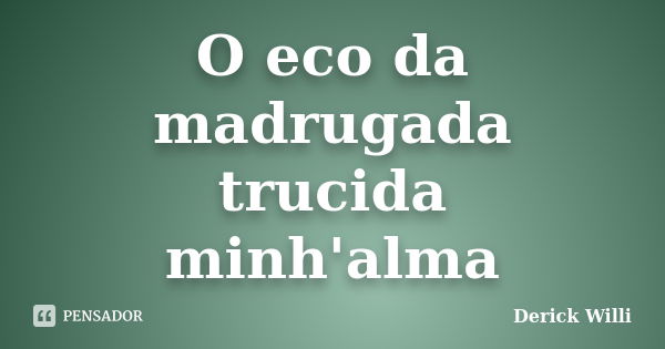 O eco da madrugada trucida minh'alma... Frase de Derick Willi.