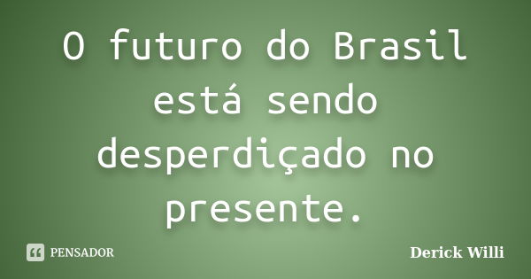 O futuro do Brasil está sendo desperdiçado no presente.... Frase de Derick Willi.