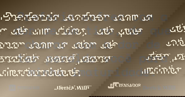 Preferia sofrer com a dor de um tiro do que chorar com a dor de ter perdido você para minha imaturidade.... Frase de Derick Willi.