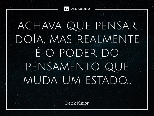 ⁠achava que pensar doía, mas realmente é o poder do pensamento que muda um estado...... Frase de Derik Júnior.
