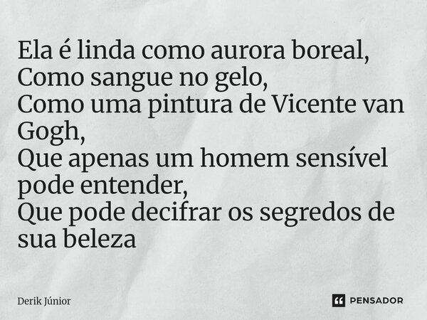 ⁠Ela é linda como aurora boreal, Como sangue no gelo, Como uma pintura de Vicente van Gogh, Que apenas um homem sensível pode entender, Que pode decifrar os seg... Frase de Derik Júnior.
