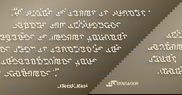 “A vida é como o vento: sopra em diversas direções e mesmo quando achamos ter o controle de tudo, descobrimos que nada sabemos”.... Frase de Dérik Reis.