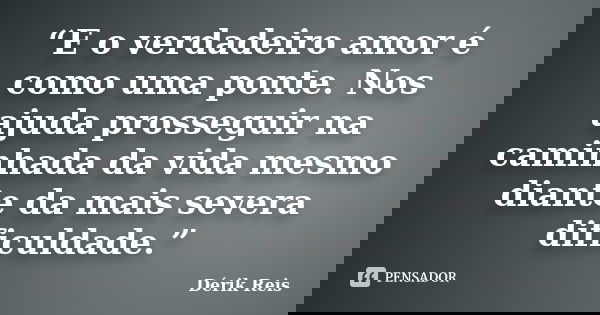 “E o verdadeiro amor é como uma ponte. Nos ajuda prosseguir na caminhada da vida mesmo diante da mais severa dificuldade.”... Frase de Dérik Reis.