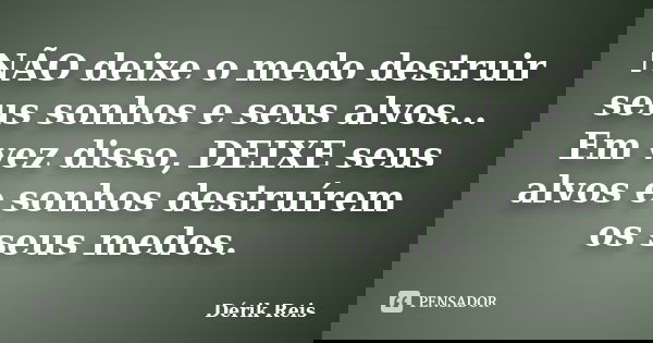 NÃO deixe o medo destruir seus sonhos e seus alvos... Em vez disso, DEIXE seus alvos e sonhos destruírem os seus medos.... Frase de Dérik Reis.