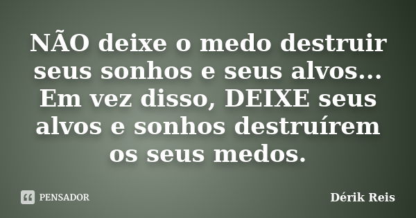 NÃO deixe o medo destruir seus sonhos e seus alvos... Em vez disso, DEIXE seus alvos e sonhos destruírem os seus medos.... Frase de Dérik Reis.