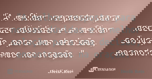 "A melhor resposta para nossas dúvidas e a melhor solução para uma decisão, encontramos na oração."... Frase de Dérik Reis.