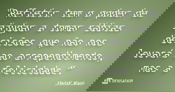 "Refletir tem o poder de ajudar a tomar sábias decisões que não nos levará ao arrependimento, mas a felicidade.“... Frase de Dérik Reis.