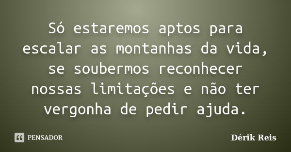 Só estaremos aptos para escalar as montanhas da vida, se soubermos reconhecer nossas limitações e não ter vergonha de pedir ajuda.... Frase de Dérik Reis.