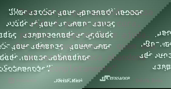 “Uma coisa que aprendi nessa vida é que o amor cura, perdoa, compreende e ajuda. Por mais que demore, quem ama de verdade nunca abandona completamente”.... Frase de Dérik Reis.