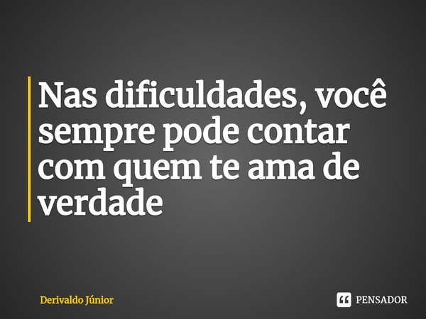 ⁠Nas dificuldades, você sempre pode contar com quem te ama de verdade... Frase de Derivaldo Júnior.
