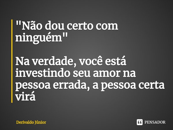 ⁠"Não dou certo com ninguém" Na verdade, você está investindo seu amor na pessoa errada, a pessoa certa virá... Frase de Derivaldo Júnior.