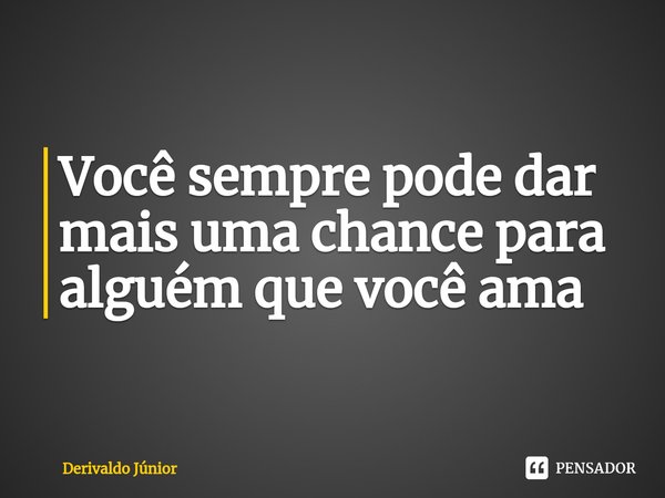 ⁠Você sempre pode dar mais uma chance para alguém que você ama... Frase de Derivaldo Júnior.
