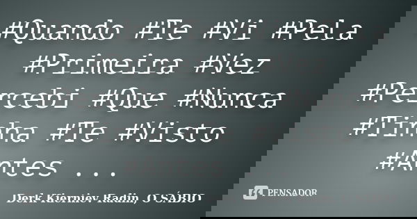 #Quando #Te #Vi #Pela #Primeira #Vez #Percebi #Que #Nunca #Tinha #Te #Visto #Antes ...... Frase de Derk Kierniev Radin, O SÁBIO.