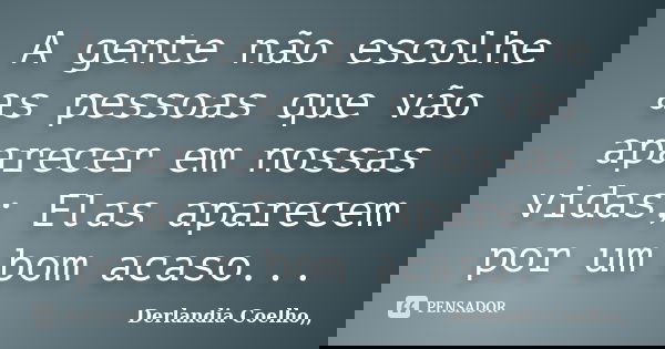 A gente não escolhe as pessoas que vão aparecer em nossas vidas; Elas aparecem por um bom acaso...... Frase de Derlandia Coelho,,.