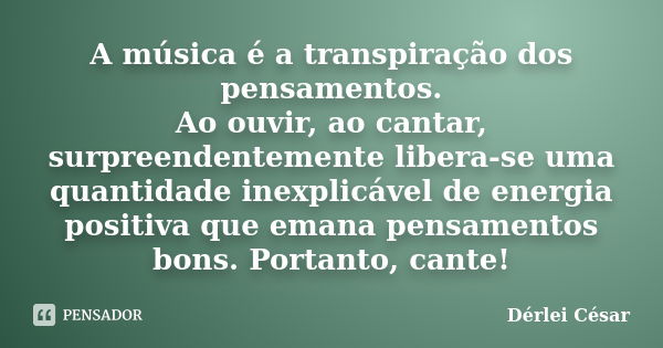 A música é a transpiração dos pensamentos. Ao ouvir, ao cantar, surpreendentemente libera-se uma quantidade inexplicável de energia positiva que emana pensament... Frase de Dérlei César..