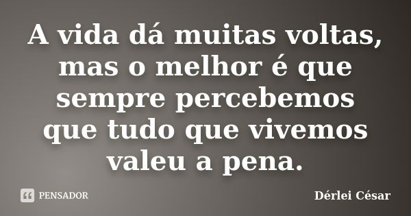 A vida dá muitas voltas, mas o melhor é que sempre percebemos que tudo que vivemos valeu a pena.... Frase de Dérlei César.