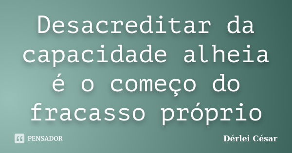 Desacreditar da capacidade alheia é o começo do fracasso próprio... Frase de Dérlei César.