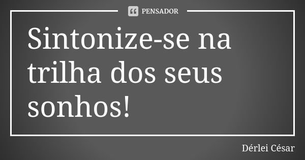 Sintonize-se na trilha dos seus sonhos!... Frase de Dérlei César.