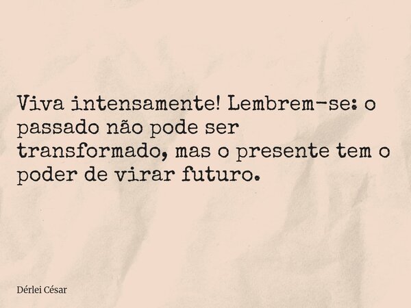 Viva intensamente! Lembrem-se: o passado não pode ser transformado, mas o presente tem o poder de virar futuro.... Frase de Dérlei César.