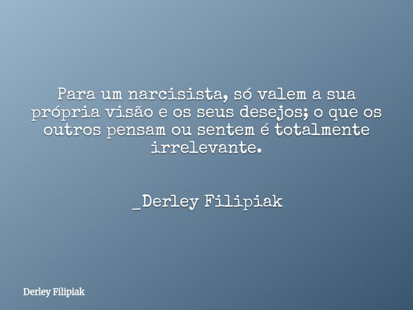 Para um narcisista, só valem a sua própria visão e os seus desejos; o que os outros pensam ou sentem é totalmente irrelevante. _Derley Filipiak⁠... Frase de Derley Filipiak.